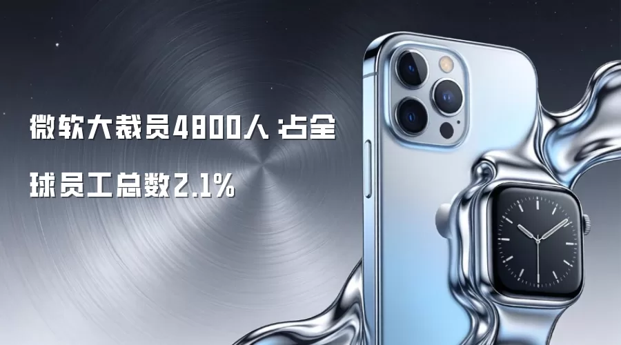 微软大裁员4800人：占全球员工总数2.1%
