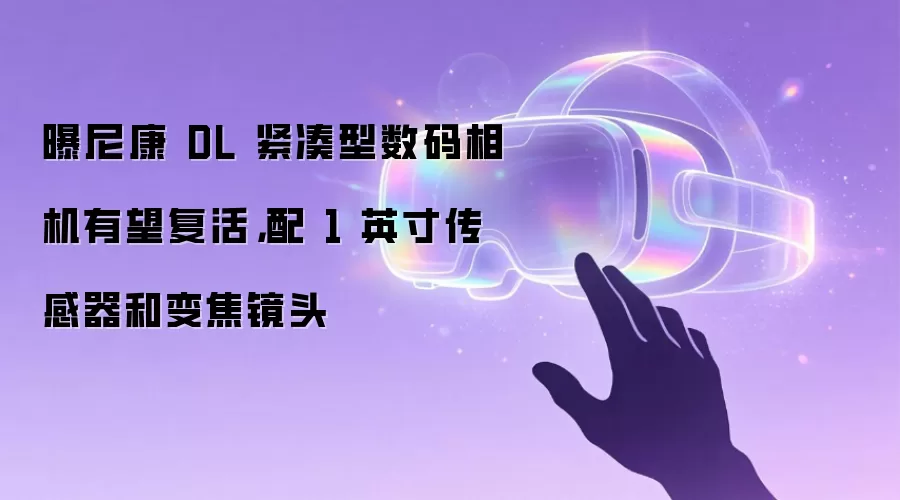 曝尼康 DL 紧凑型数码相机有望复活，配 1 英寸传感器和变焦镜头