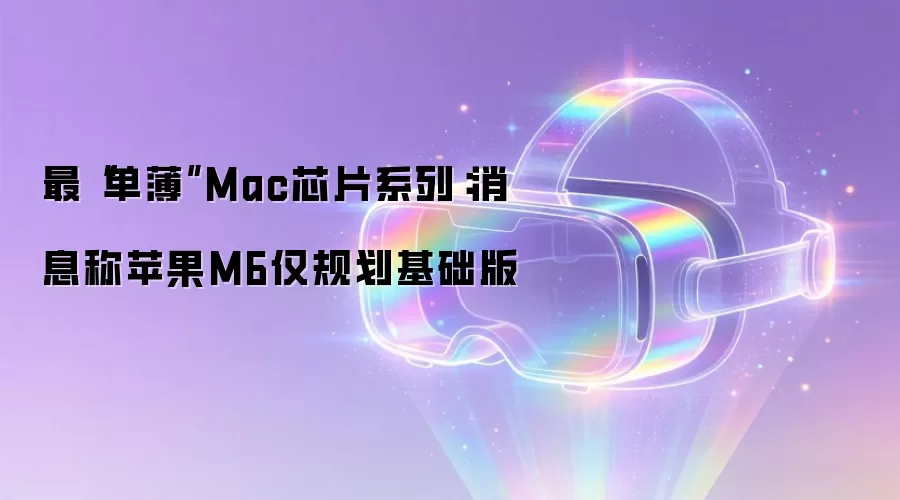 最“单薄”Mac芯片系列:消息称苹果M6仅规划基础版