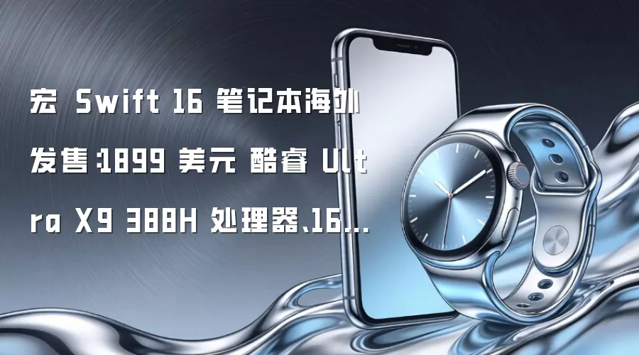 宏碁 Swift 16 笔记本海外发售:1899 美元 酷睿 Ultra X9 388H 处理器、16 寸 2.8K OLED 屏