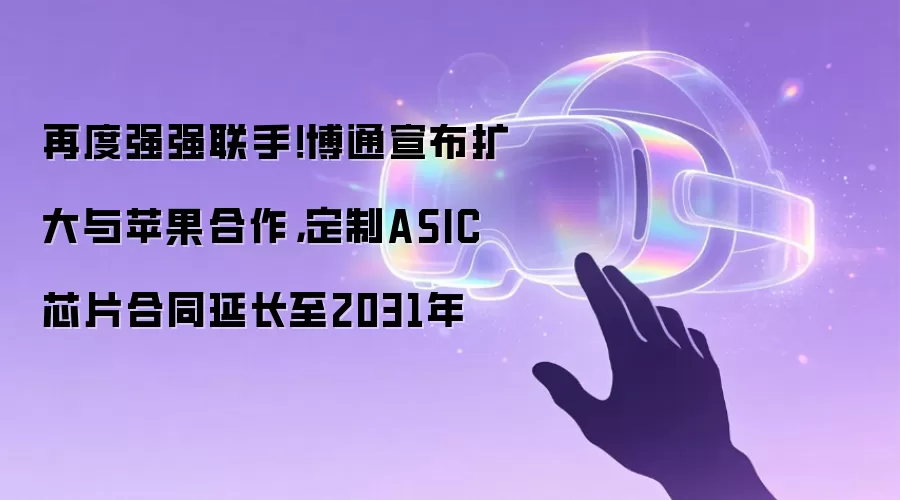 再度强强联手！博通宣布扩大与苹果合作，定制ASIC芯片合同延长至2031年