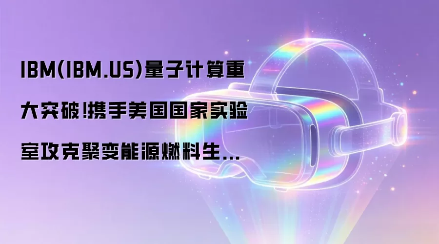 IBM(IBM.US)量子计算重大突破！携手美国国家实验室攻克聚变能源燃料生产关键计算