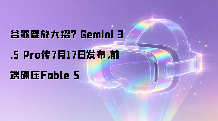 谷歌要放大招? Gemini 3.5 Pro传7月17日发布，前端碾压Fable 5