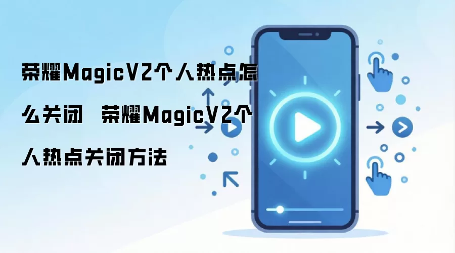 荣耀MagicV2个人热点怎么关闭  荣耀MagicV2个人热点关闭方法