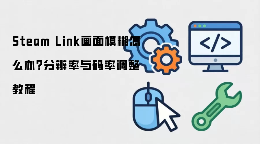 Steam Link画面模糊怎么办？分辨率与码率调整教程