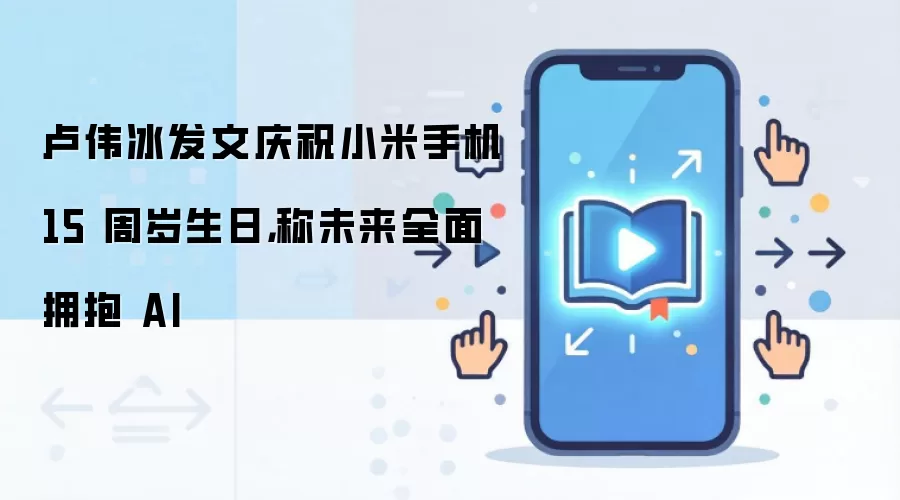 卢伟冰发文庆祝小米手机 15 周岁生日,称未来全面拥抱 AI