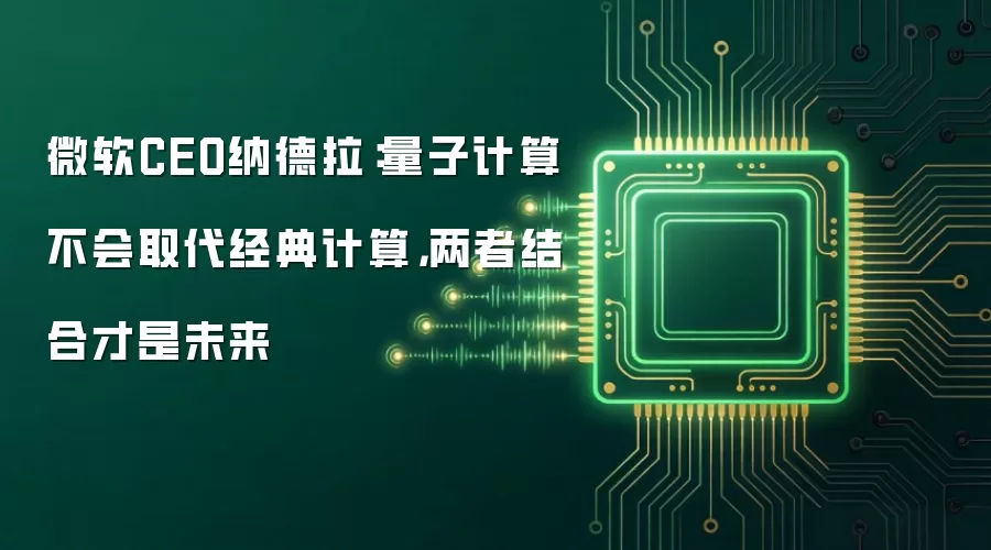 微软CEO纳德拉:量子计算不会取代经典计算,两者结合才是未来