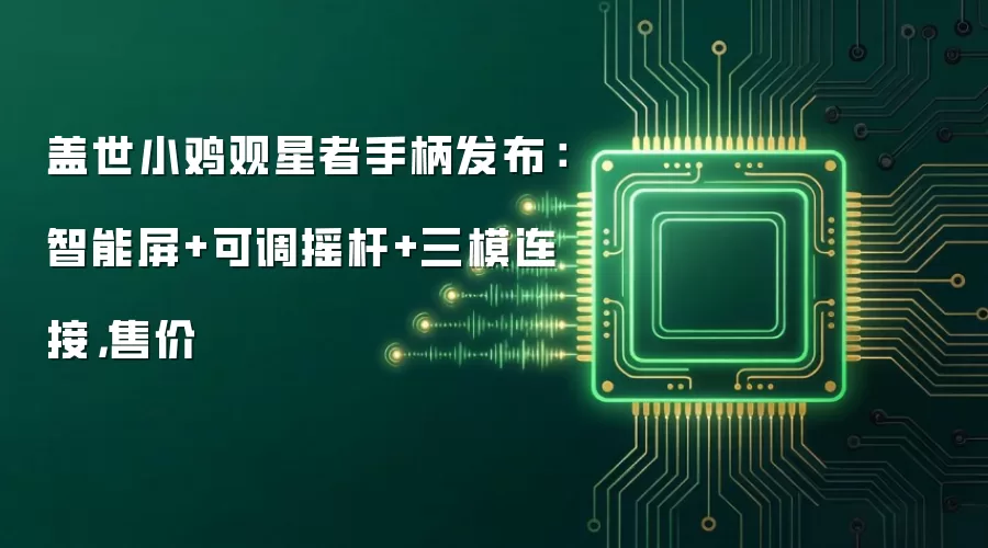 盖世小鸡观星者手柄发布:智能屏+可调摇杆+三模连接,售价