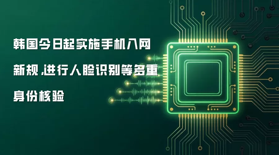 韩国今日起实施手机入网新规，进行人脸识别等多重身份核验