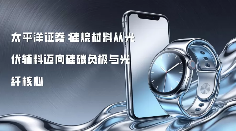 太平洋证券：硅烷材料从光伏辅料迈向硅碳负极与光纤核心