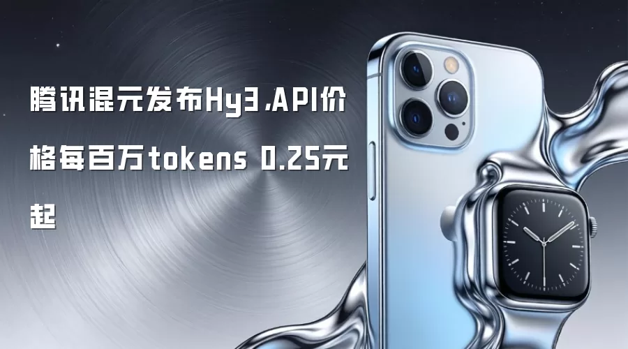 腾讯混元发布Hy3,API价格每百万tokens 0.25元起