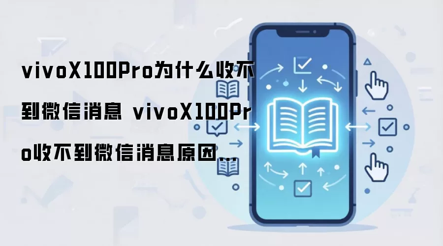 vivoX100Pro为什么收不到微信消息 vivoX100Pro收不到微信消息原因分析
