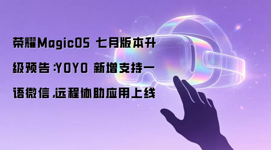 荣耀MagicOS 七月版本升级预告:YOYO 新增支持一语微信,远程协助应用上线