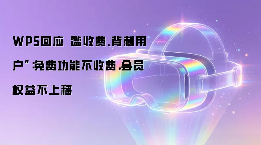 WPS回应“滥收费、背刺用户”：免费功能不收费，会员权益不上移