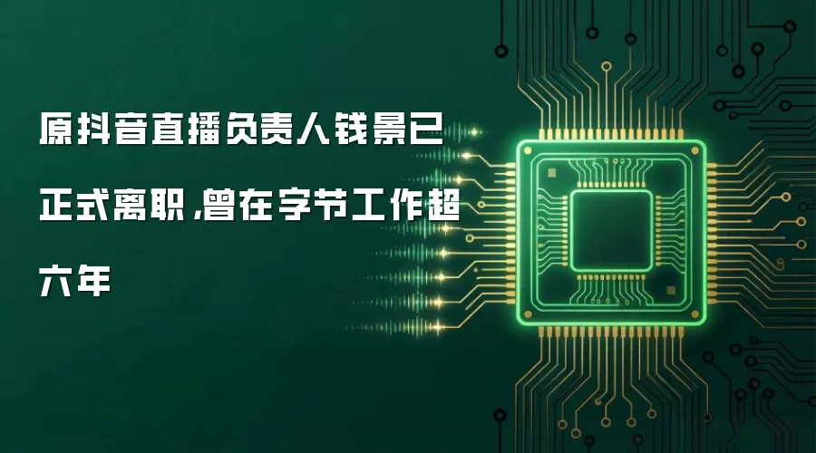 原抖音直播负责人钱景已正式离职，曾在字节工作超六年