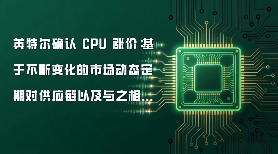 英特尔确认 CPU 涨价：基于不断变化的市场动态定期对供应链以及与之相关成本的持续监控