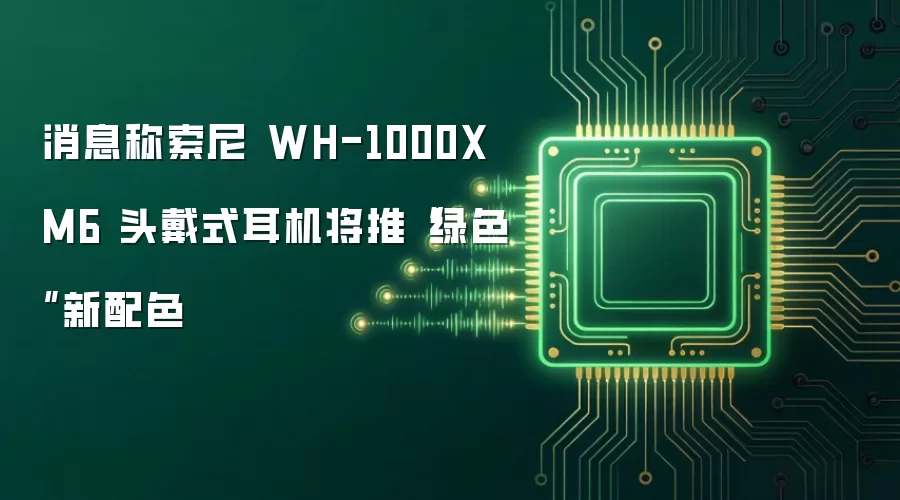 消息称索尼 WH-1000XM6 头戴式耳机将推“绿色”新配色