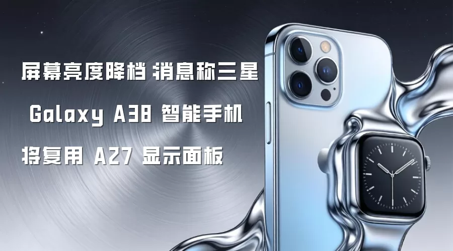 屏幕亮度降档：消息称三星 Galaxy A38 智能手机将复用 A27 显示面板