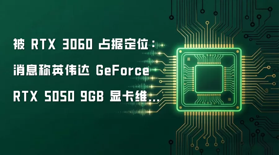 被 RTX 3060 占据定位：消息称英伟达 GeForce RTX 5050 9GB 显卡维持待定
