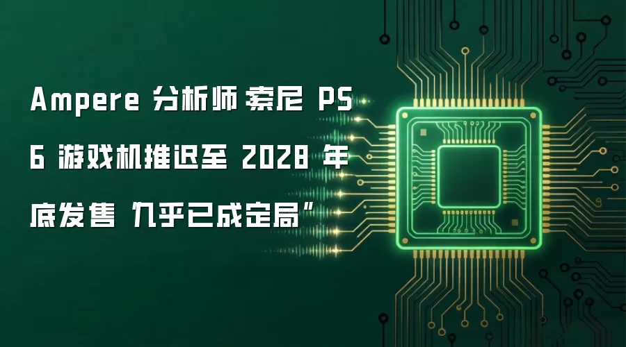 Ampere 分析师：索尼 PS6 游戏机推迟至 2028 年底发售“几乎已成定局”