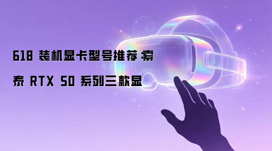 618 装机显卡型号推荐:索泰 RTX 50 系列三款显
