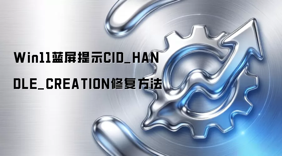 Win11蓝屏提示CID_HANDLE_CREATION修复方法