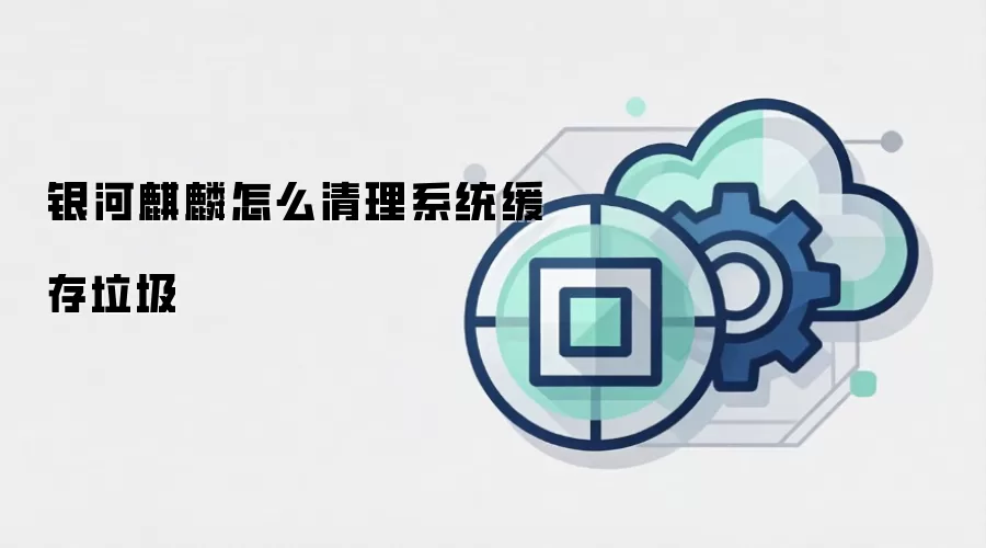 银河麒麟怎么清理系统缓存垃圾