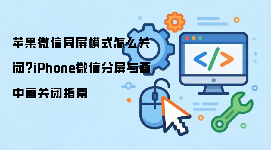 苹果微信同屏模式怎么关闭?iPhone微信分屏与画中画关闭指南