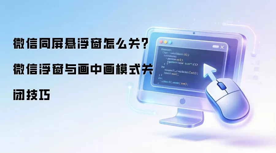 微信同屏悬浮窗怎么关？微信浮窗与画中画模式关闭技巧