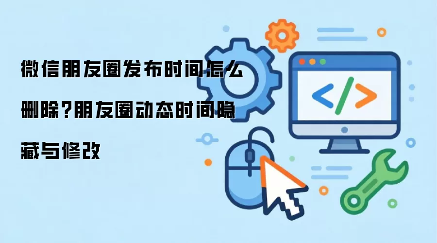 微信朋友圈发布时间怎么删除？朋友圈动态时间隐藏与修改