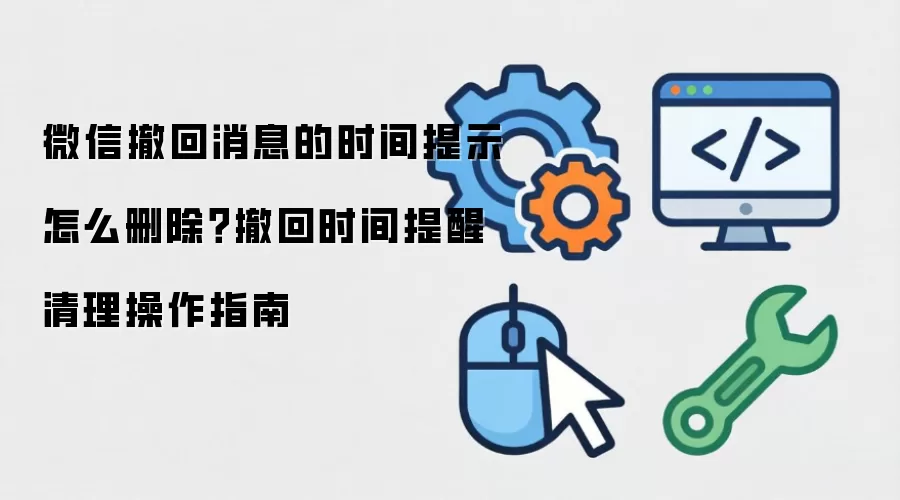 微信撤回消息的时间提示怎么删除？撤回时间提醒清理操作指南