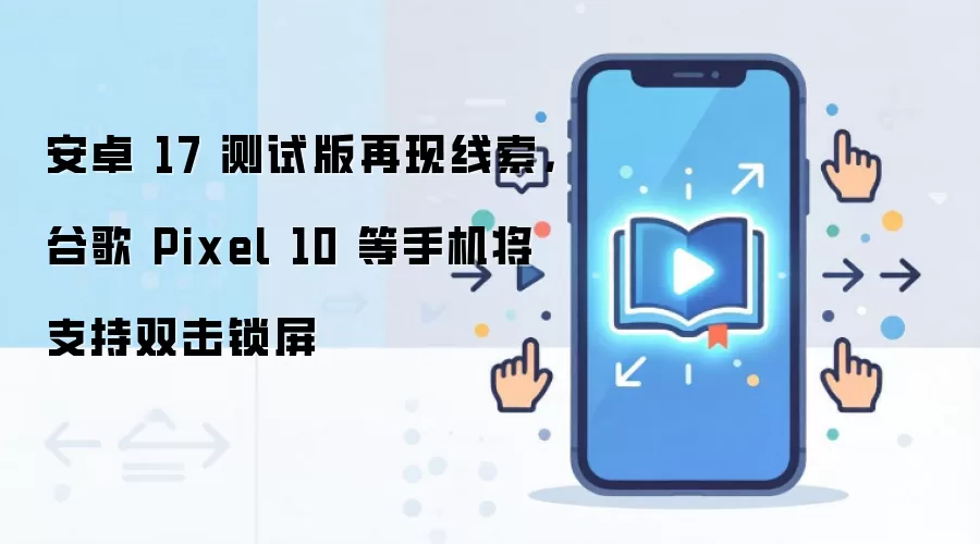 安卓 17 测试版再现线索,谷歌 Pixel 10 等手机将支持双击锁屏