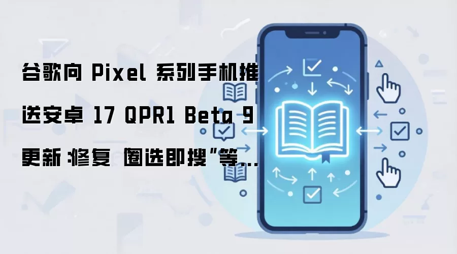 谷歌向 Pixel 系列手机推送安卓 17 QPR1 Beta 9 更新：修复“圈选即搜”等功能 Bug