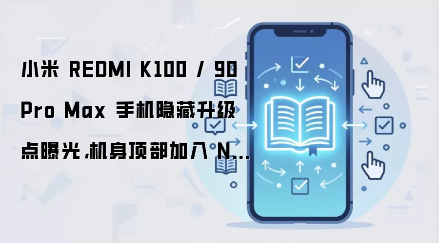 小米 REDMI K100 / 90 Pro Max 手机隐藏升级点曝光，机身顶部加入 NFC 刷卡区