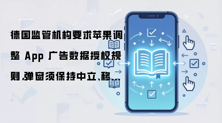 德国监管机构要求苹果调整 App 广告数据授权规则，弹窗须保持中立、移除劝阻性标语