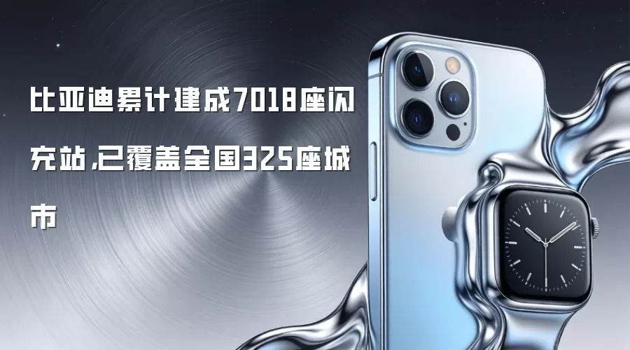 比亚迪累计建成7018座闪充站，已覆盖全国325座城市