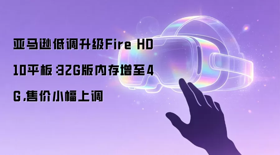亚马逊低调升级Fire HD 10平板:32G版内存增至4G,售价小幅上调