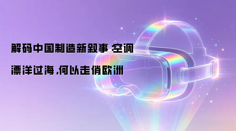 解码中国制造新叙事：空调漂洋过海，何以走俏欧洲