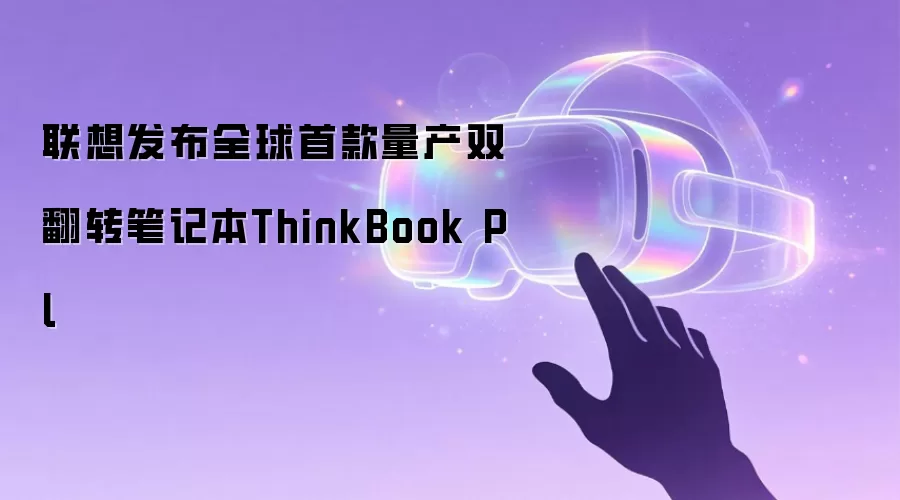 联想发布全球首款量产双翻转笔记本ThinkBook Pl