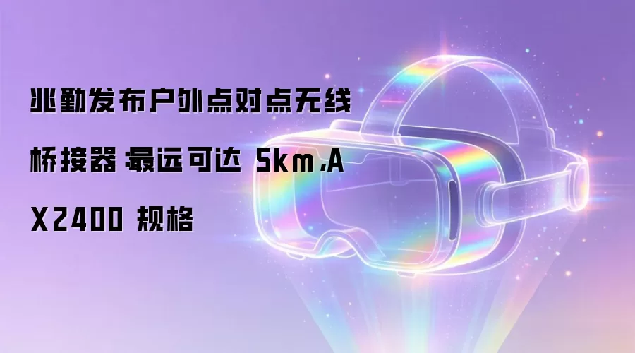 兆勤发布户外点对点无线桥接器:最远可达 5km,AX2400 规格
