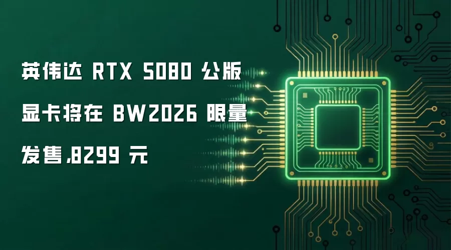英伟达 RTX 5080 公版显卡将在 BW2026 限量发售,8299 元