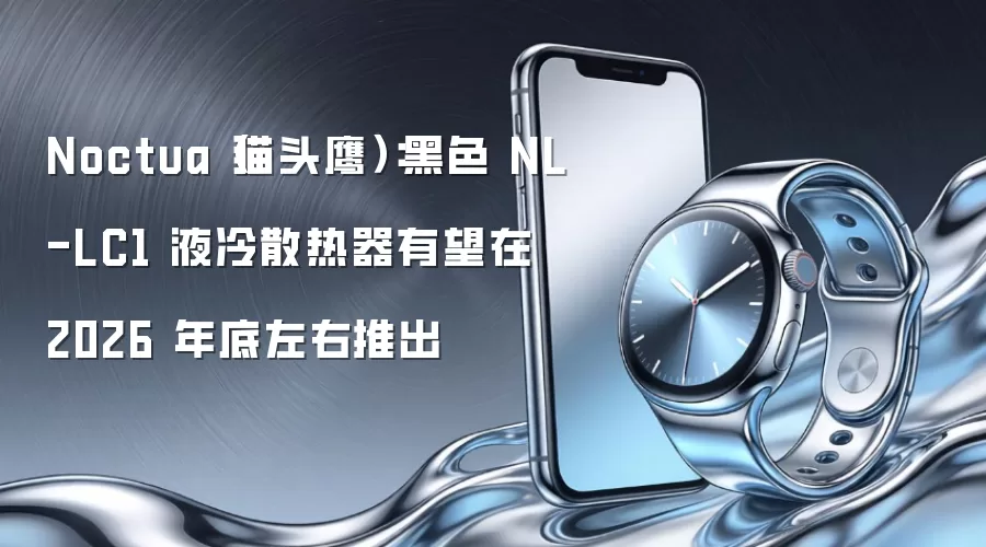 Noctua(猫头鹰):黑色 NL-LC1 液冷散热器有望在 2026 年底左右推出