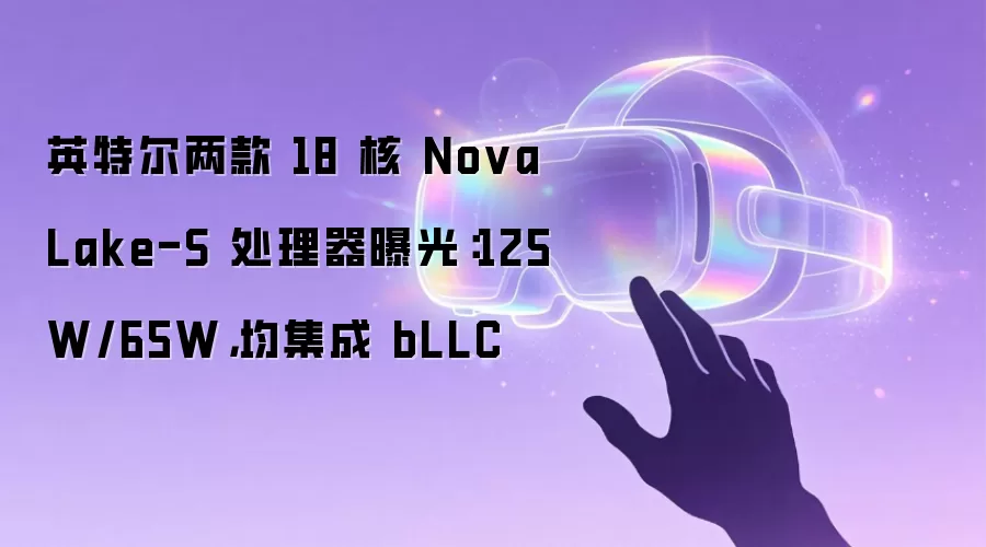 英特尔两款 18 核 Nova Lake-S 处理器曝光：125W/65W，均集成 bLLC