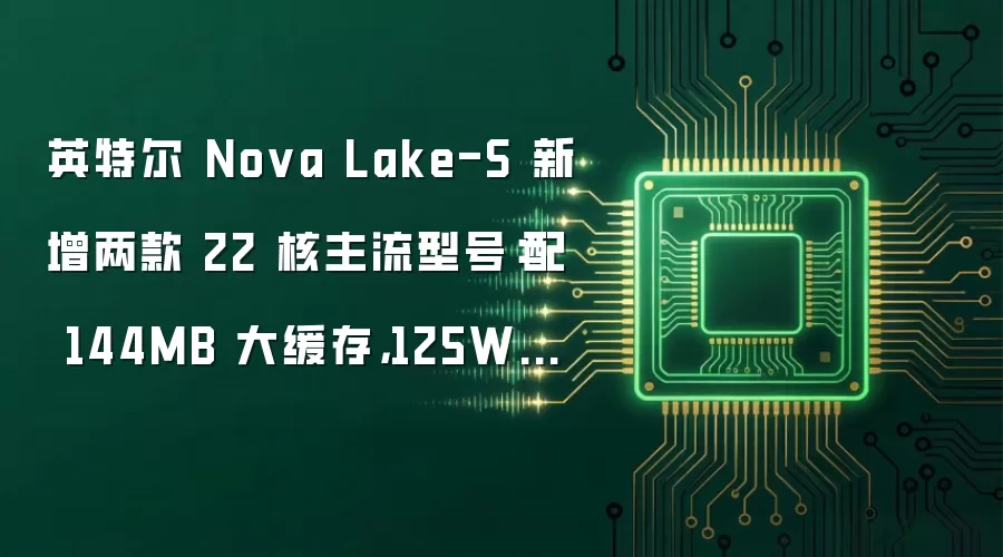 英特尔 Nova Lake-S 新增两款 22 核主流型号：配 144MB 大缓存，125W 与 65W 双版本