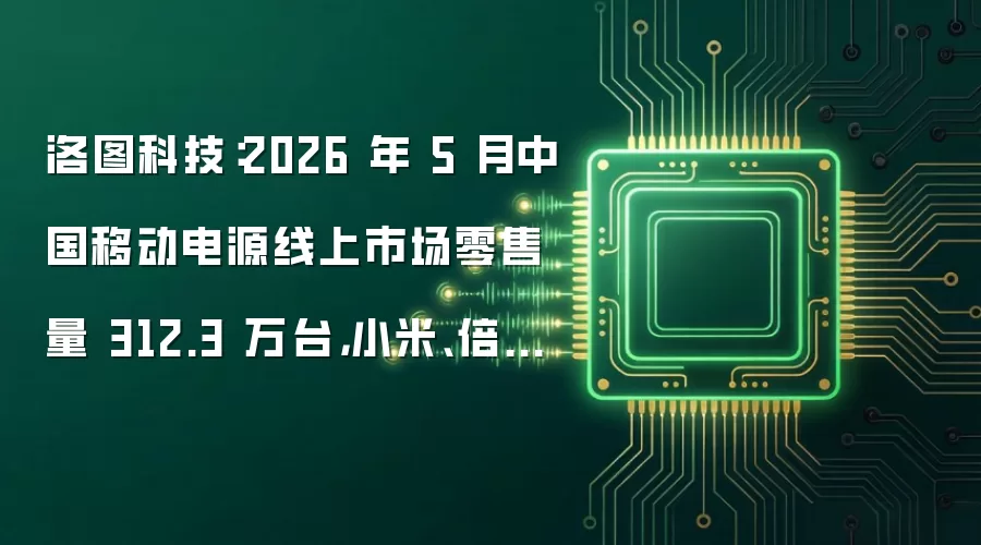 洛图科技：2026 年 5 月中国移动电源线上市场零售量 312.3 万台，小米、倍思得冠亚军