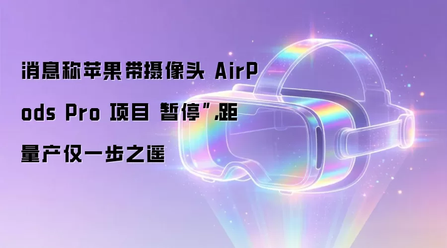 消息称苹果带摄像头 AirPods Pro 项目“暂停”，距量产仅一步之遥