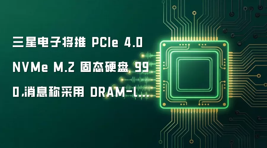 三星电子将推 PCIe 4.0 NVMe M.2 固态硬盘 990，消息称采用 DRAM-less 方案