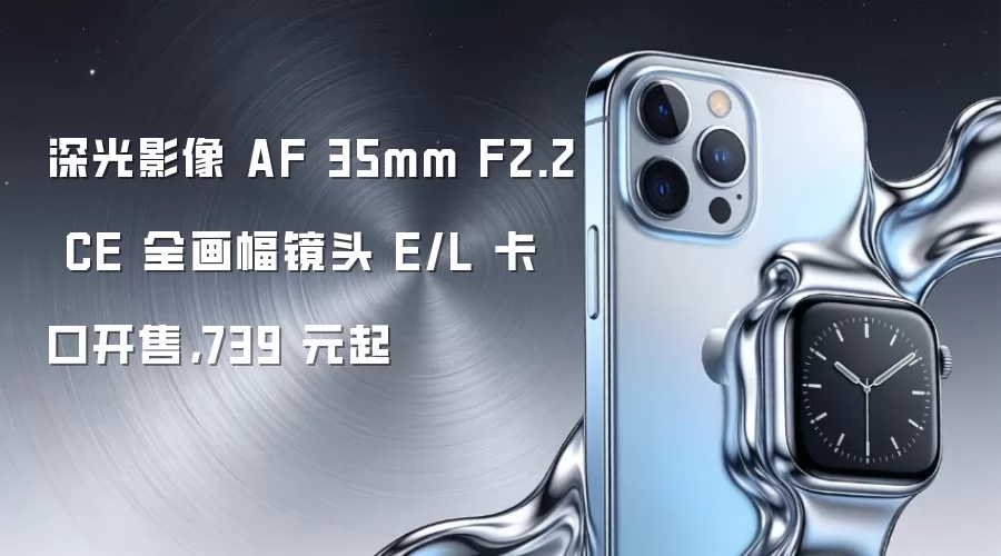 深光影像 AF 35mm F2.2 CE 全画幅镜头 E/L 卡口开售，739 元起
