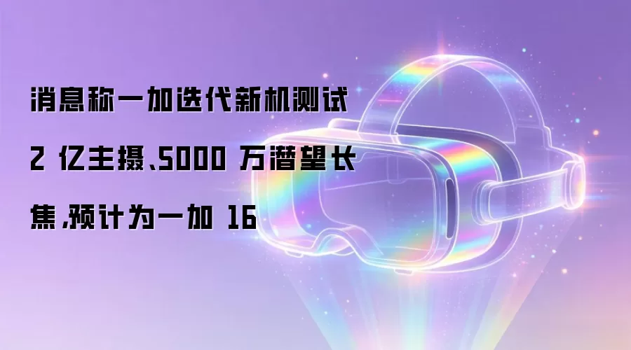 消息称一加迭代新机测试 2 亿主摄、5000 万潜望长焦，预计为一加 16