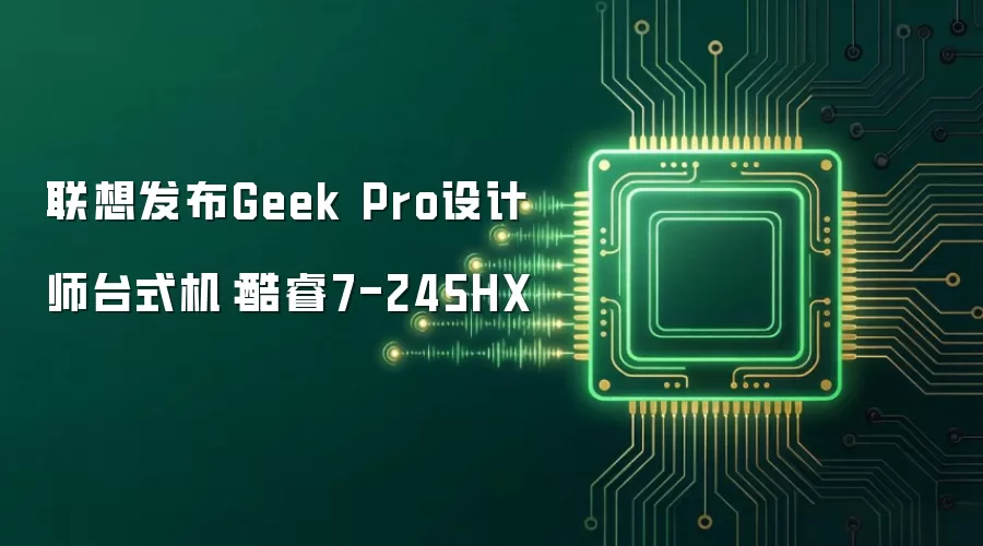 联想发布Geek Pro设计师台式机:酷睿7-245HX